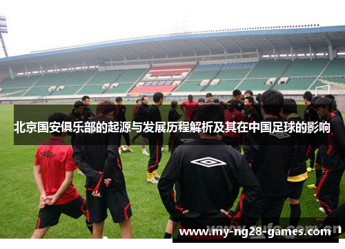 北京国安俱乐部的起源与发展历程解析及其在中国足球的影响