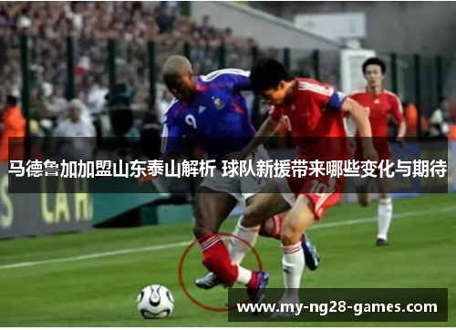 马德鲁加加盟山东泰山解析 球队新援带来哪些变化与期待