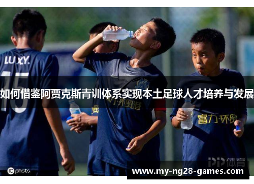 如何借鉴阿贾克斯青训体系实现本土足球人才培养与发展