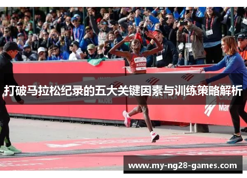 打破马拉松纪录的五大关键因素与训练策略解析