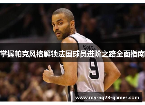 掌握帕克风格解锁法国球员进阶之路全面指南