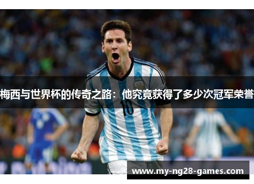 梅西与世界杯的传奇之路：他究竟获得了多少次冠军荣誉