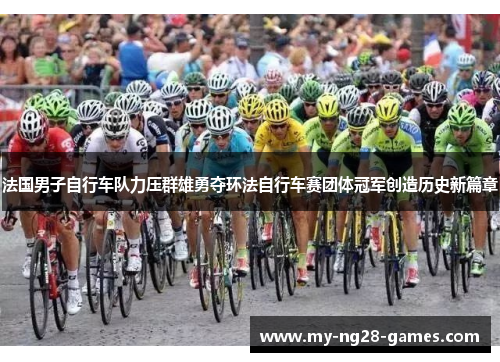 法国男子自行车队力压群雄勇夺环法自行车赛团体冠军创造历史新篇章