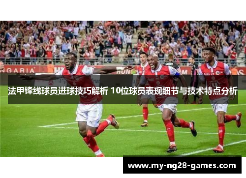 法甲锋线球员进球技巧解析 10位球员表现细节与技术特点分析