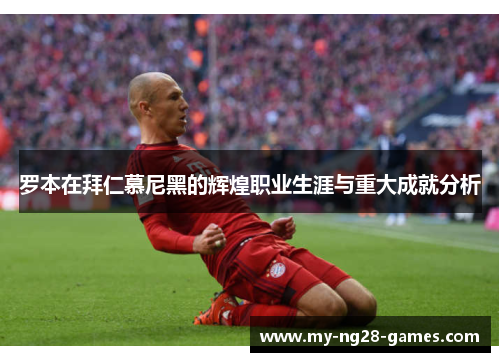 罗本在拜仁慕尼黑的辉煌职业生涯与重大成就分析