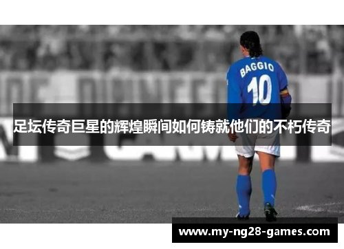 足坛传奇巨星的辉煌瞬间如何铸就他们的不朽传奇