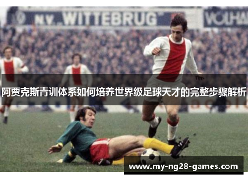 阿贾克斯青训体系如何培养世界级足球天才的完整步骤解析