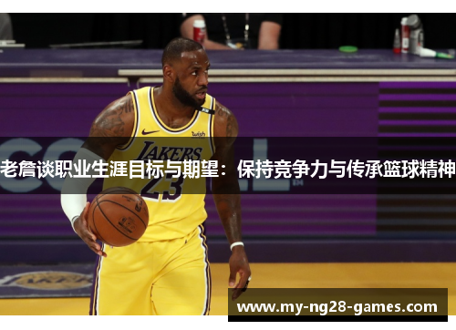 老詹谈职业生涯目标与期望：保持竞争力与传承篮球精神