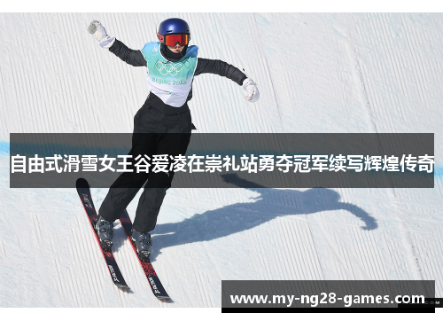 自由式滑雪女王谷爱凌在崇礼站勇夺冠军续写辉煌传奇