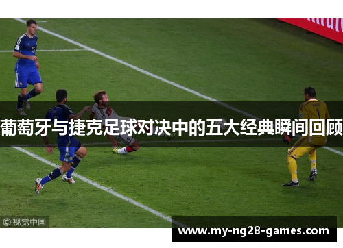 葡萄牙与捷克足球对决中的五大经典瞬间回顾