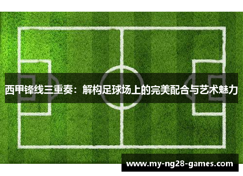 西甲锋线三重奏：解构足球场上的完美配合与艺术魅力