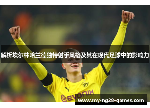 解析埃尔林哈兰德独特射手风格及其在现代足球中的影响力