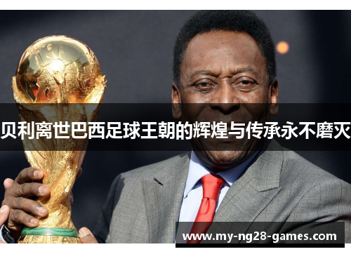 贝利离世巴西足球王朝的辉煌与传承永不磨灭
