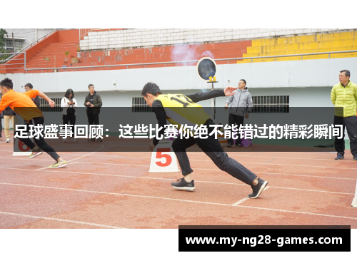 足球盛事回顾：这些比赛你绝不能错过的精彩瞬间
