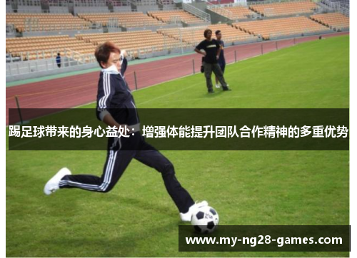 踢足球带来的身心益处：增强体能提升团队合作精神的多重优势